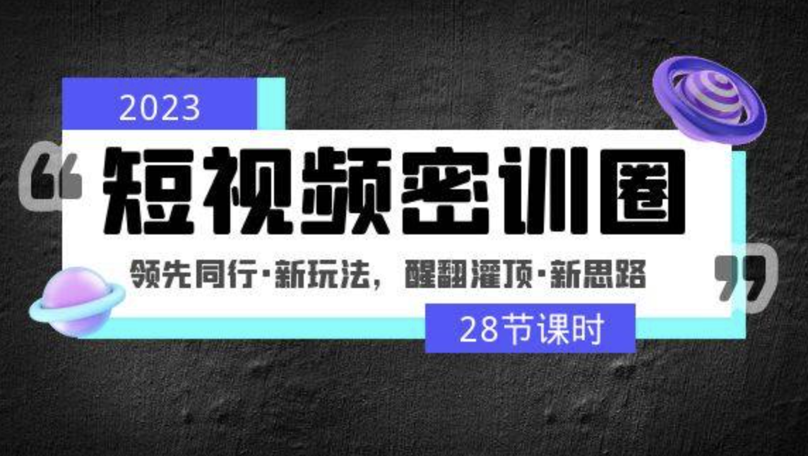 2023短视频密训圈：领先同行·新玩法，醒翻灌顶·新思路（28节课时）