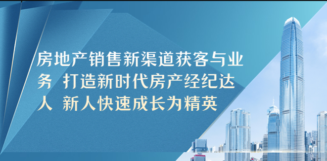 房地产销售新渠道获客与业务 打造新时代房产经纪达人 新人快速成长为精英