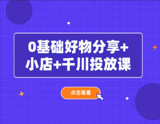 0基础好物分享 小店 千川投放课