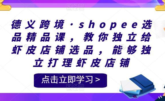德义跨境·shopee选品精品课，教你独立给虾皮店铺选品，能够独立打理虾皮店铺