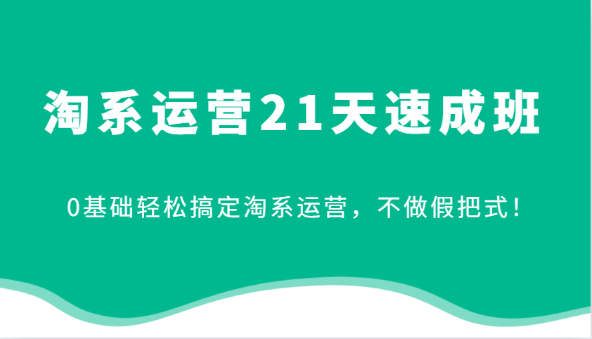 2025最新淘系运营21天速成班，0基础轻松搞定淘系运营